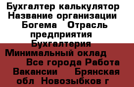 Бухгалтер-калькулятор › Название организации ­ Богема › Отрасль предприятия ­ Бухгалтерия › Минимальный оклад ­ 15 000 - Все города Работа » Вакансии   . Брянская обл.,Новозыбков г.